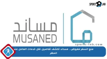 منع السفر مفروض.. مساند تكشف تفاصيل نقل خدمات العامل عند الحظر